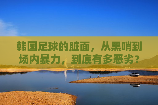 韩国足球的脏面，从黑哨到场内暴力，到底有多恶劣？