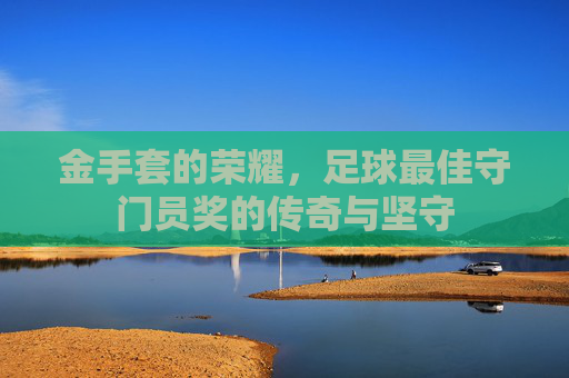 金手套的荣耀,足球最佳守门员奖的传奇与坚守