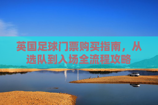 英国足球门票购买指南，从选队到入场全流程攻略