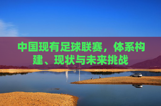 中国现有足球联赛，体系构建、现状与未来挑战