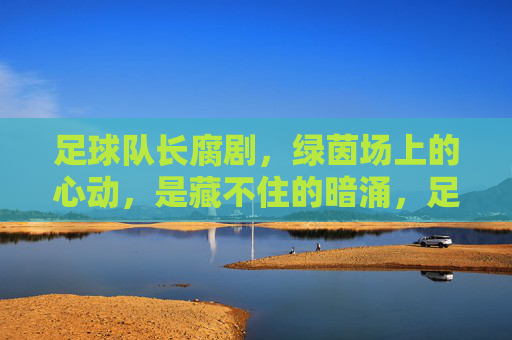 足球队长腐剧,绿茵场上的心动,是藏不住的暗涌,足球队长腐剧,绿茵场上的心动,暗涌藏不住