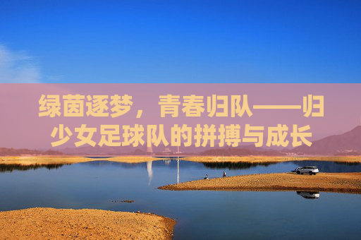 绿茵逐梦,青春归队——归少女足球队的拼搏与成长