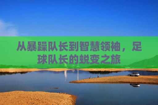 从暴躁队长到智慧领袖，足球队长的蜕变之旅