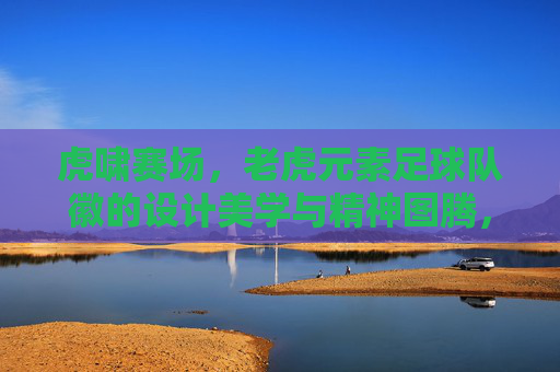 虎啸赛场，老虎元素足球队徽的设计美学与精神图腾，虎啸赛场，老虎元素足球队徽的设计美学与精神图腾