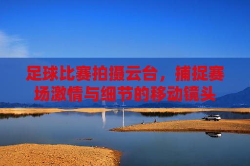 足球比赛拍摄云台，捕捉赛场激情与细节的移动镜头