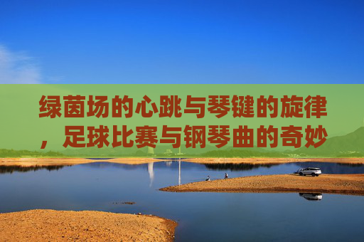 绿茵场的心跳与琴键的旋律，足球比赛与钢琴曲的奇妙共鸣