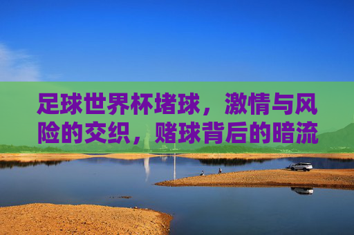 足球世界杯堵球,激情与风险的交织,赌球背后的暗流涌动