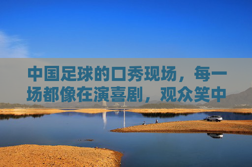 中国足球的口秀现场,每一场都像在演喜剧,观众笑中带泪却心酸