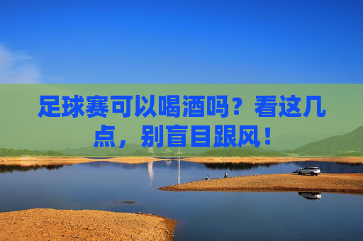 足球赛可以喝酒吗?看这几点,别盲目跟风!