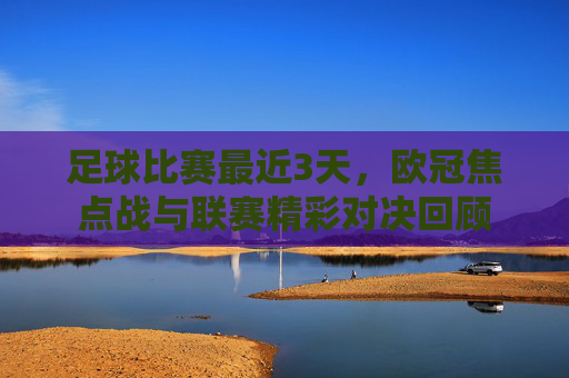 足球比赛最近3天,欧冠焦点战与联赛精彩对决回顾