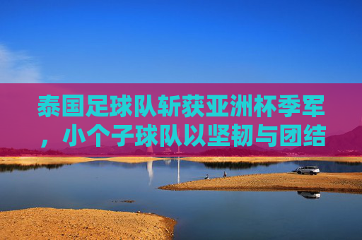 泰国足球队斩获亚洲杯季军,小个子球队以坚韧与团结书写足球新篇章,泰国足球队斩获亚洲杯季军,小个子球队以坚韧与团结书写足球新篇章