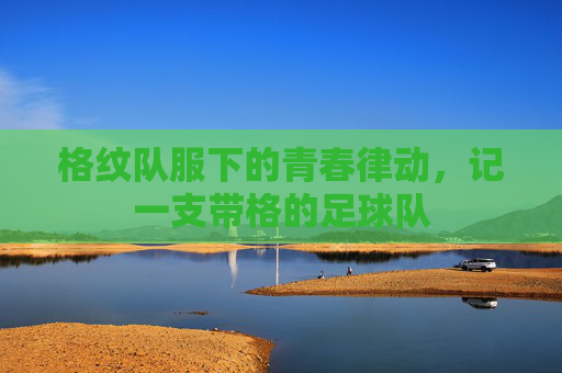 格纹队服下的青春律动,记一支带格的足球队