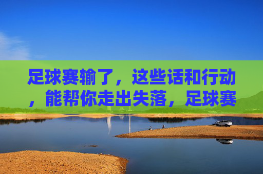 足球赛输了,这些话和行动,能帮你走出失落,足球赛输了,这些话和行动,能帮你走出失落