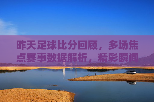 昨天足球比分回顾,多场焦点赛事数据解析,精彩瞬间与战术博弈