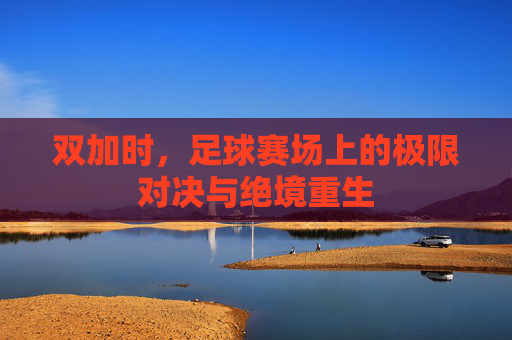 双加时，足球赛场上的极限对决与绝境重生
