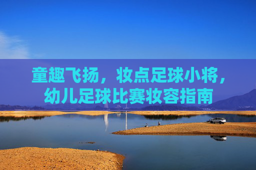 童趣飞扬，妆点足球小将，幼儿足球比赛妆容指南