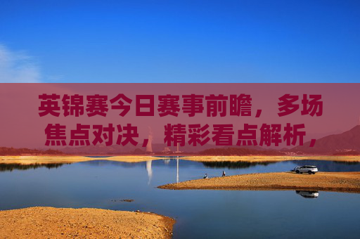 英锦赛今日赛事前瞻，多场焦点对决，精彩看点解析，英锦赛今日赛事前瞻，多场焦点对决与精彩看点解析