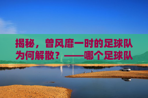 揭秘,曾风靡一时的足球队为何解散?——哪个足球队解散了?