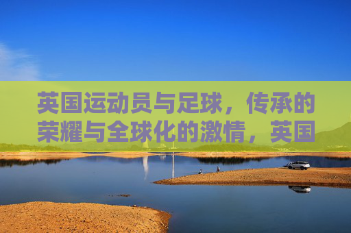 英国运动员与足球,传承的荣耀与全球化的激情,英国足球,运动员的传承荣耀与全球化激情