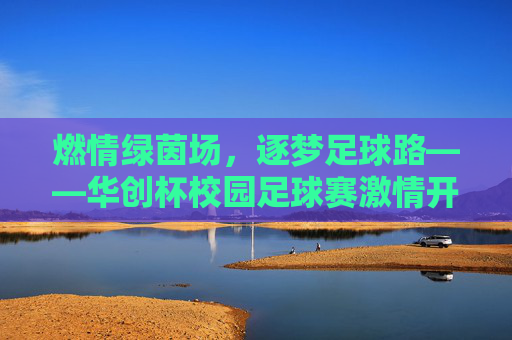 燃情绿茵场,逐梦足球路——华创杯校园足球赛激情开赛