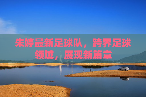 朱婷最新足球队，跨界足球领域，展现新篇章