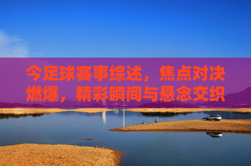 今足球赛事综述,焦点对决燃爆,精彩瞬间与悬念交织