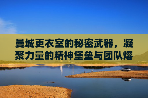 曼城更衣室的秘密武器,凝聚力量的精神堡垒与团队熔炉,曼城更衣室的秘密武器,凝聚力量的精神堡垒与团队熔炉