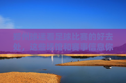 郑州球迷看足球比赛的好去处,这些场馆和赛事信息你一定要知道!郑州球迷看足球比赛的好去处,场馆与赛事信息全指南