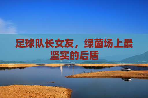 足球队长女友,绿茵场上最坚实的后盾