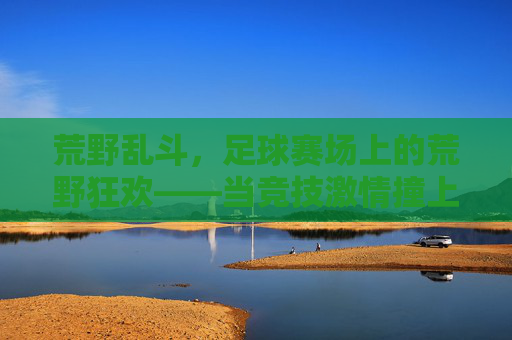 荒野乱斗,足球赛场上的荒野狂欢——当竞技激情撞上狂野法则,荒野乱斗,足球赛场上的荒野狂欢——当竞技激情撞上狂野法则