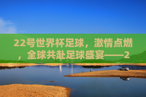 22号世界杯足球，激情点燃，全球共赴足球盛宴——2022卡塔尔世界杯精彩瞬间与未来展望，2022卡塔尔世界杯，激情点燃的足球盛宴——精彩瞬间与未来展望