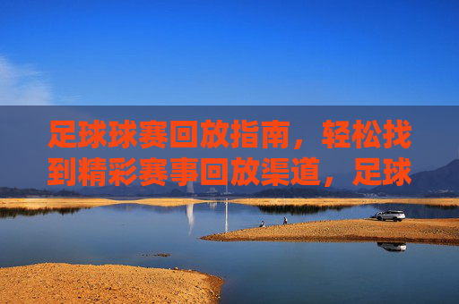 足球球赛回放指南,轻松找到精彩赛事回放渠道,足球球赛回放指南,轻松找到精彩赛事回放渠道