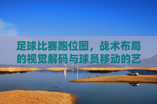 足球比赛跑位图,战术布局的视觉解码与球员移动的艺术,足球比赛跑位图,战术布局的视觉解码与球员移动的艺术