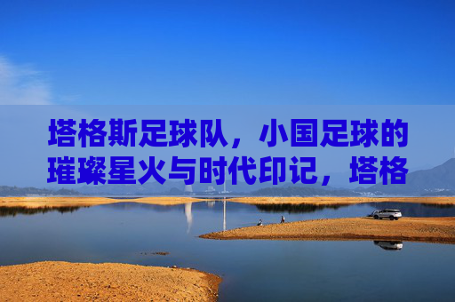 塔格斯足球队，小国足球的璀璨星火与时代印记，塔格斯足球队，小国足球的璀璨星火与时代印记