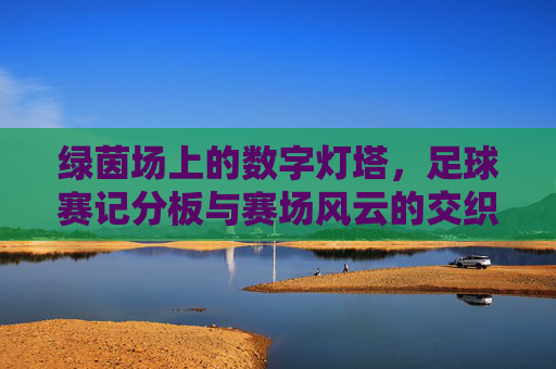 绿茵场上的数字灯塔,足球赛记分板与赛场风云的交织,绿茵场上的数字灯塔,足球赛记分板与赛场风云的交织