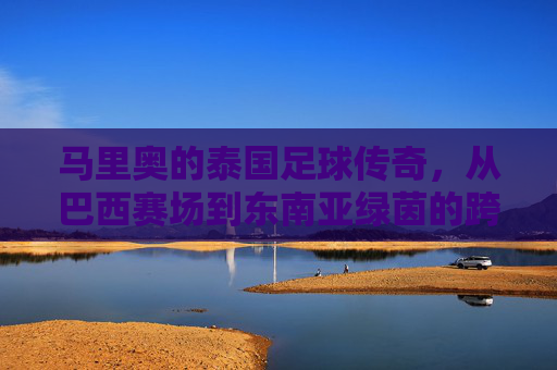 马里奥的泰国足球传奇,从巴西赛场到东南亚绿茵的跨越,马里奥的泰国足球传奇,从巴西赛场到东南亚绿茵的跨越