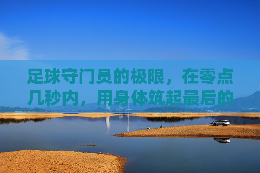 足球守门员的极限，在零点几秒内，用身体筑起最后的防线，足球守门员的极限，零点几秒内，用身体筑起最后的防线