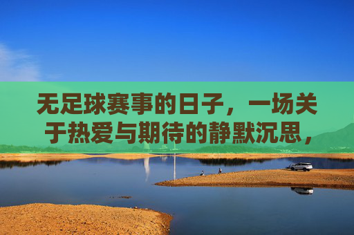 无足球赛事的日子,一场关于热爱与期待的静默沉思,无足球赛事的日子,一场关于热爱与期待的静默沉思