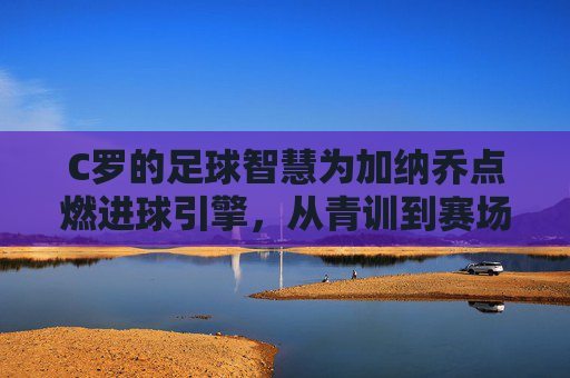 C罗的足球智慧为加纳乔点燃进球引擎，从青训到赛场，一场关于天赋与传承的足球对话，C罗足球智慧点燃加纳乔进球引擎，从青训到赛场的天赋与传承对话