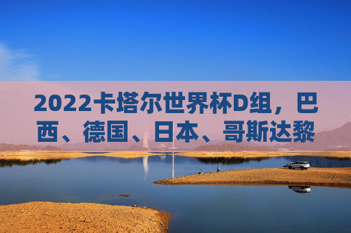 2022卡塔尔世界杯D组,巴西、德国、日本、哥斯达黎加的赛场博弈与强队对决
