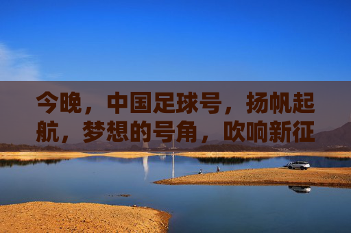 今晚,中国足球号,扬帆起航,梦想的号角,吹响新征程,今晚,中国足球号扬帆起航,梦想的号角吹响新征程