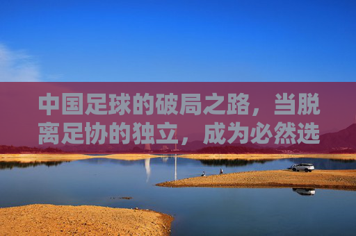 中国足球的破局之路,当脱离足协的独立,成为必然选择