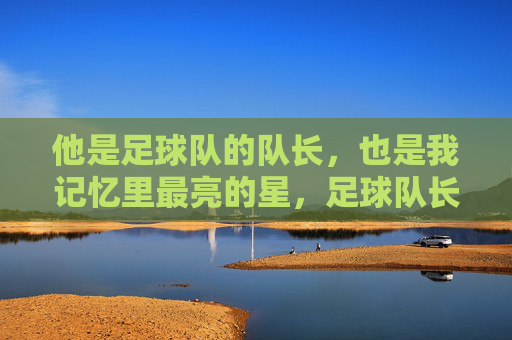 他是足球队的队长,也是我记忆里最亮的星,足球队长,我记忆里最亮的星