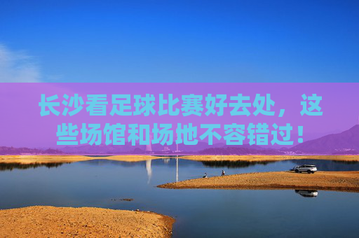 长沙看足球比赛好去处,这些场馆和场地不容错过!