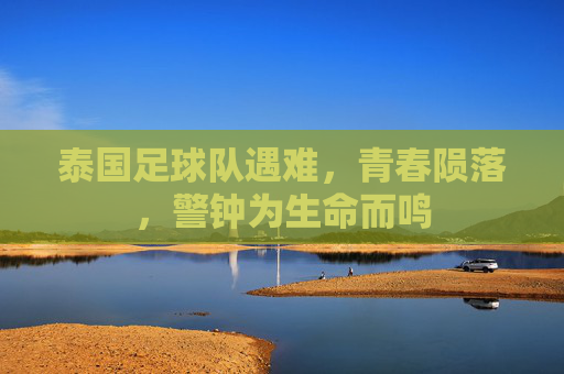 泰国足球队遇难,青春陨落,警钟为生命而鸣