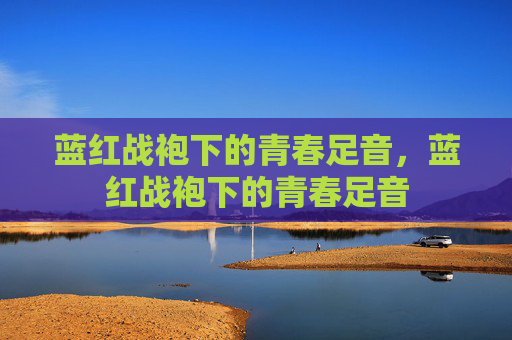 蓝红战袍下的青春足音，蓝红战袍下的青春足音