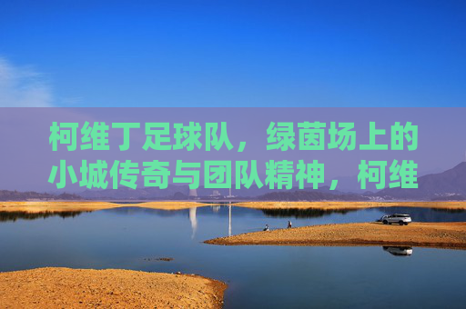 柯维丁足球队，绿茵场上的小城传奇与团队精神，柯维丁足球队，绿茵场上的小城传奇与团队精神