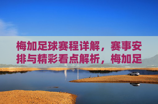 梅加足球赛程详解,赛事安排与精彩看点解析,梅加足球赛程详解,赛事安排与精彩看点全解析