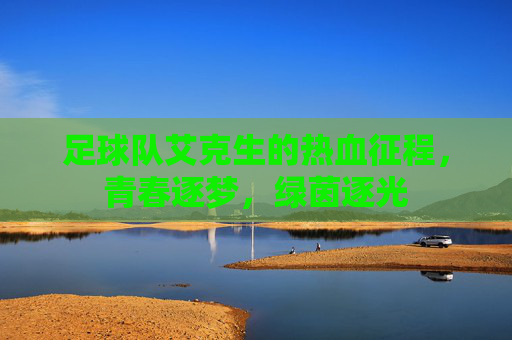 足球队艾克生的热血征程,青春逐梦,绿茵逐光