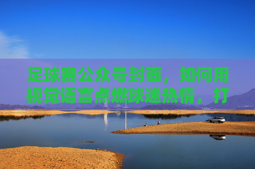 足球赛公众号封面，如何用视觉语言点燃球迷热情，打造吸睛吸粉的数字名片，足球赛公众号封面，用视觉语言点燃球迷热情，打造吸睛吸粉的数字名片